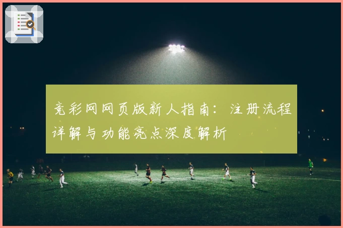竞彩网网页版新人指南:注册流程详解与功能亮点深度解析