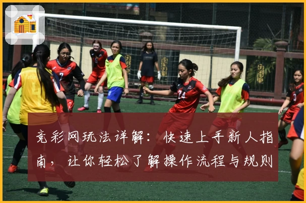 竞彩网玩法详解:快速上手新人指南,让你轻松了解操作流程与规则