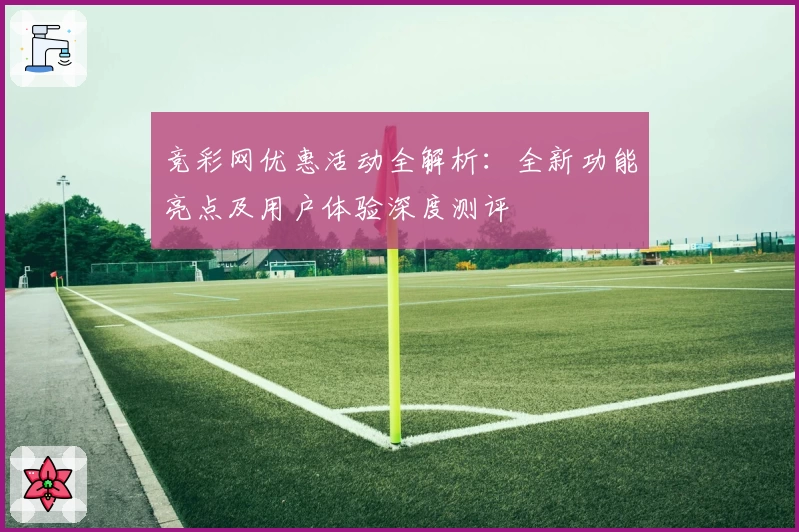 竞彩网优惠活动全解析：全新功能亮点及用户体验深度测评