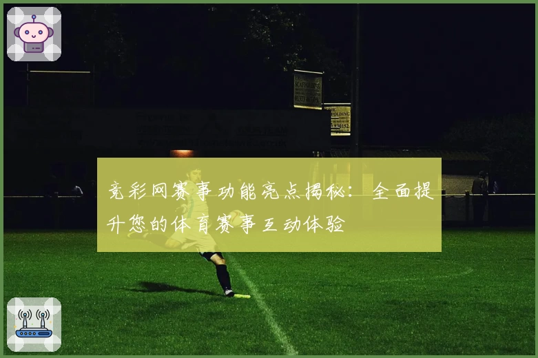 竞彩网赛事功能亮点揭秘：全面提升您的体育赛事互动体验