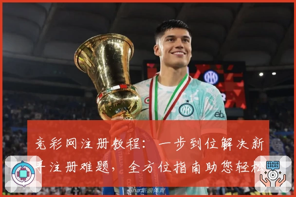 竞彩网注册教程：一步到位解决新手注册难题，全方位指南助您轻松上手