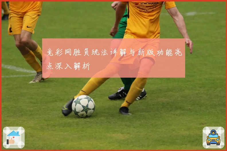 竞彩网胜负玩法详解与新版功能亮点深入解析