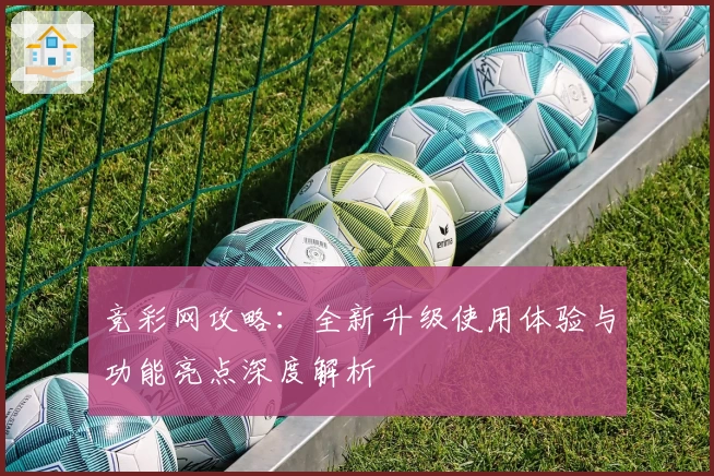 竞彩网攻略:全新升级使用体验与功能亮点深度解析
