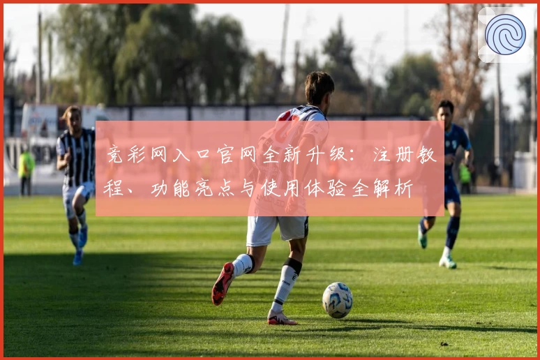 竞彩网入口官网全新升级：注册教程、功能亮点与使用体验全解析