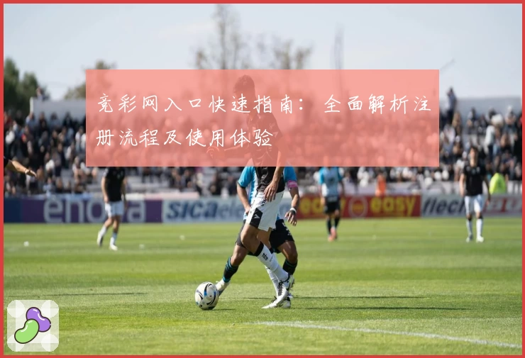 竞彩网入口快速指南：全面解析注册流程及使用体验