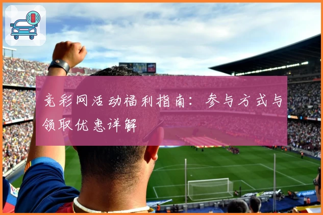 竞彩网活动福利指南：参与方式与领取优惠详解