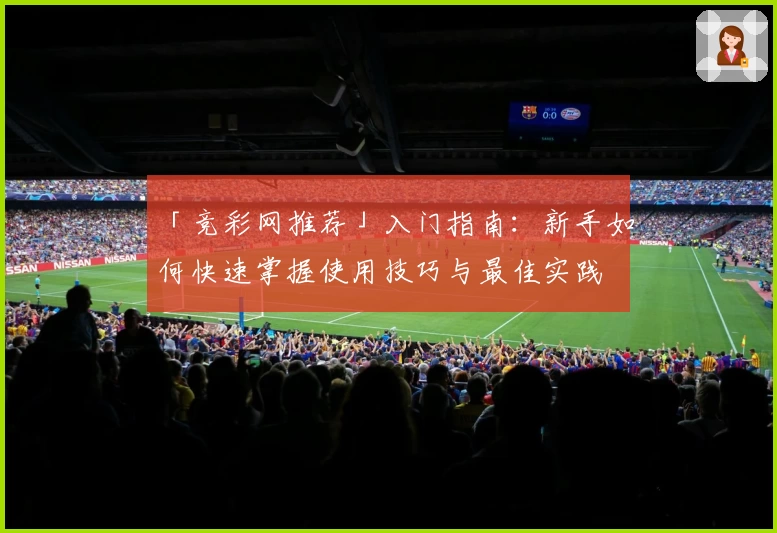 「竞彩网推荐」入门指南:新手如何快速掌握使用技巧与最佳实践