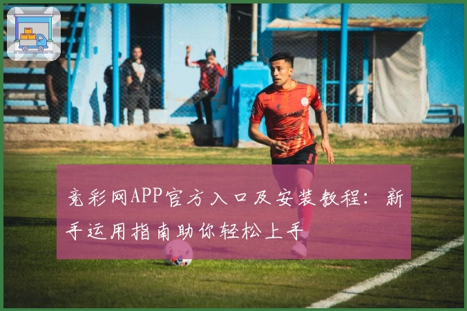 竞彩网APP官方入口及安装教程:新手运用指南助你轻松上手