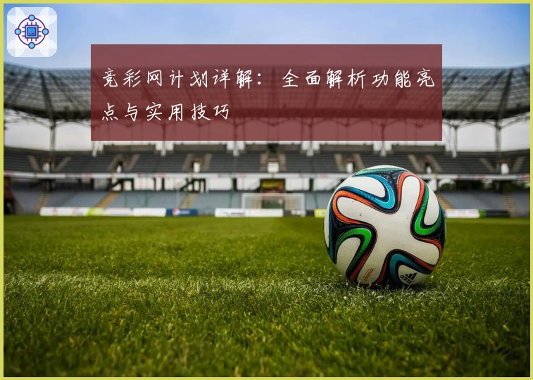 竞彩网计划详解：全面解析功能亮点与实用技巧