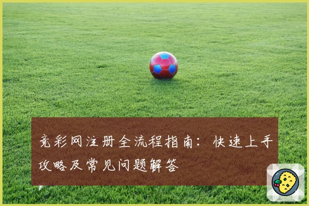 竞彩网注册全流程指南：快速上手攻略及常见问题解答