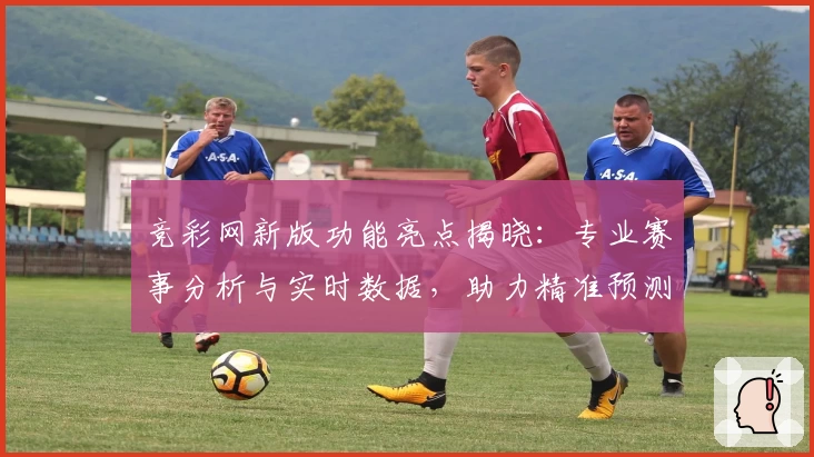 竞彩网新版功能亮点揭晓：专业赛事分析与实时数据，助力精准预测