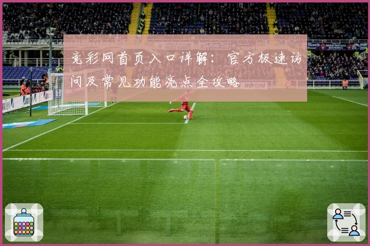 竞彩网首页入口详解:官方极速访问及常见功能亮点全攻略