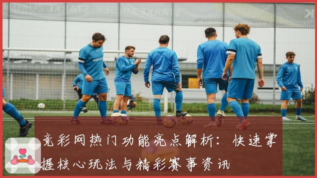 竞彩网热门功能亮点解析:快速掌握核心玩法与精彩赛事资讯
