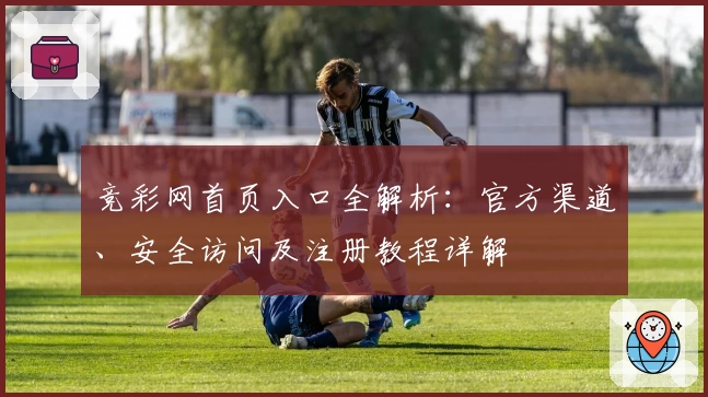 竞彩网首页入口全解析:官方渠道、安全访问及注册教程详解