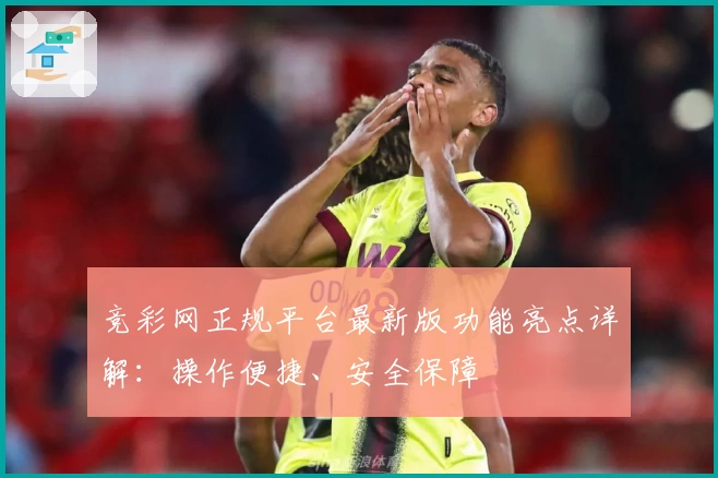 竞彩网正规平台最新版功能亮点详解：操作便捷、安全保障