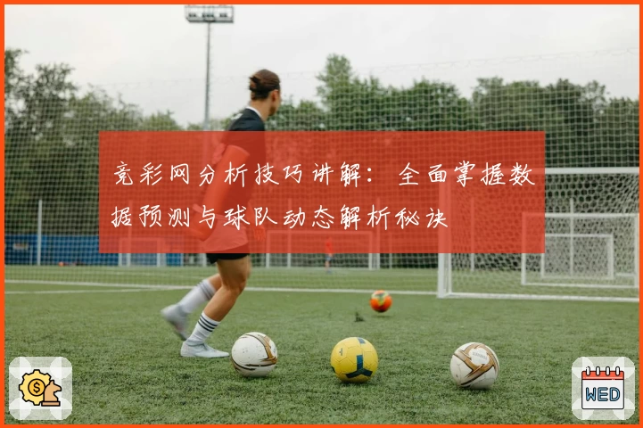 竞彩网分析技巧讲解：全面掌握数据预测与球队动态解析秘诀